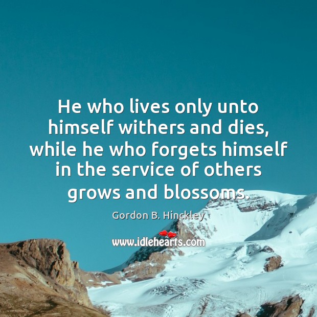 He who lives only unto himself withers and dies, while he who Image