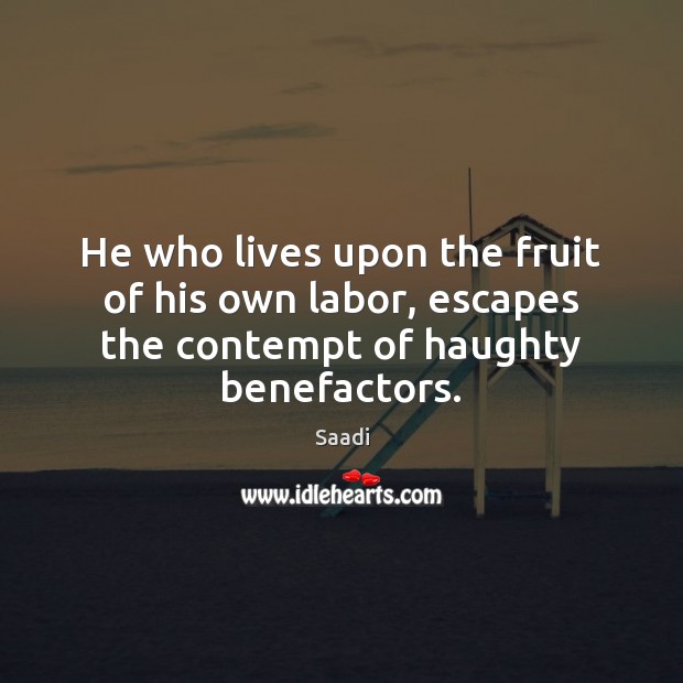 He who lives upon the fruit of his own labor, escapes the contempt of haughty benefactors. 