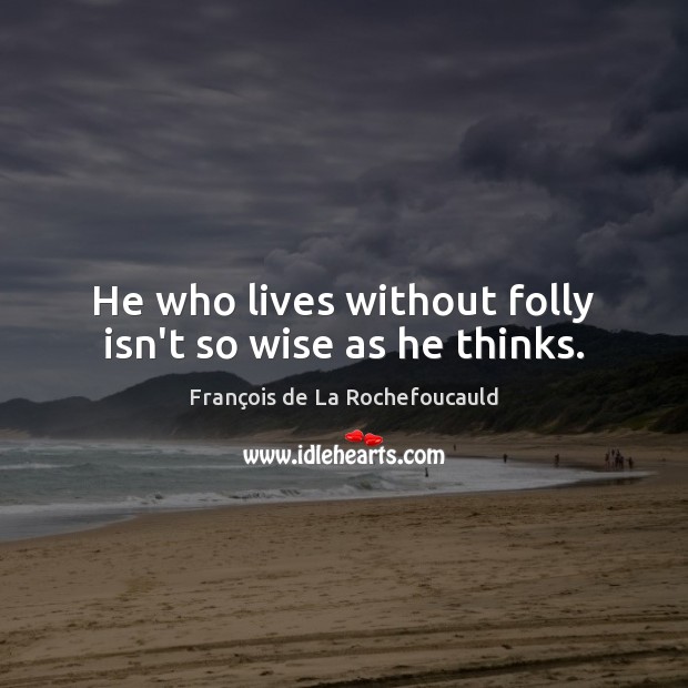 He who lives without folly isn’t so wise as he thinks. François de La Rochefoucauld Picture Quote