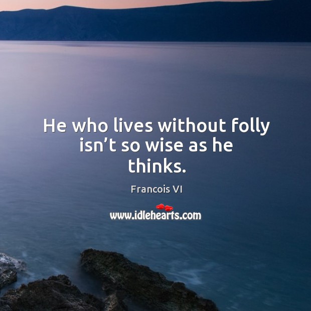 He who lives without folly isn’t so wise as he thinks. Duc De La Rochefoucauld Picture Quote