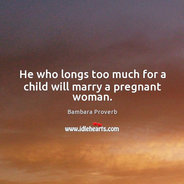 He who longs too much for a child will marry a pregnant woman. Bambara Proverbs Image