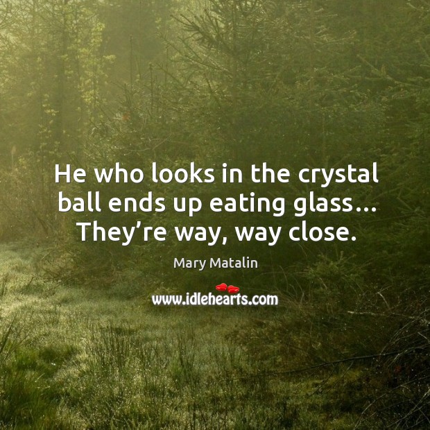 He who looks in the crystal ball ends up eating glass… they’re way, way close. Mary Matalin Picture Quote