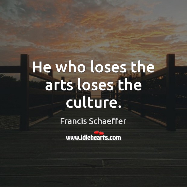 He who loses the arts loses the culture. Image