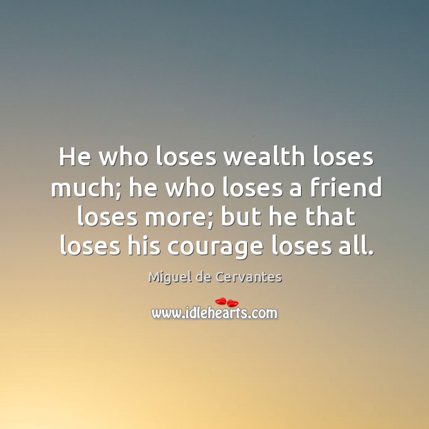 He who loses wealth loses much; he who loses a friend loses more; but he that loses his courage loses all. Miguel de Cervantes Picture Quote