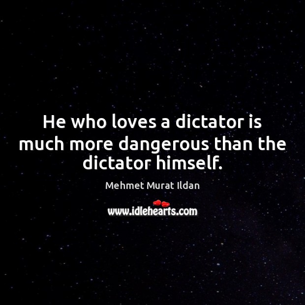 He who loves a dictator is much more dangerous than the dictator himself. Image