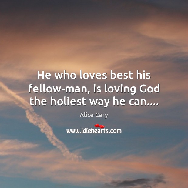 He who loves best his fellow-man, is loving God the holiest way he can…. Alice Cary Picture Quote