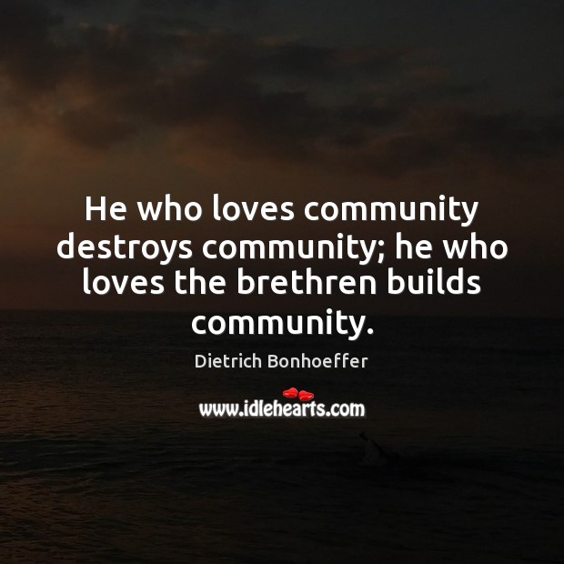 He who loves community destroys community; he who loves the brethren builds community. Image