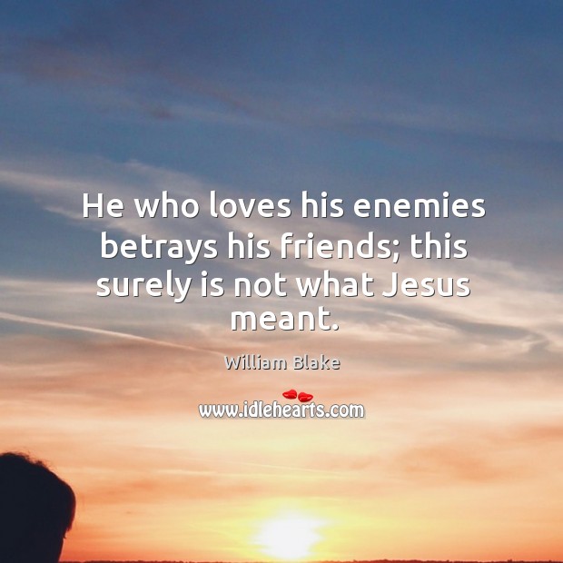 He who loves his enemies betrays his friends; this surely is not what Jesus meant. William Blake Picture Quote
