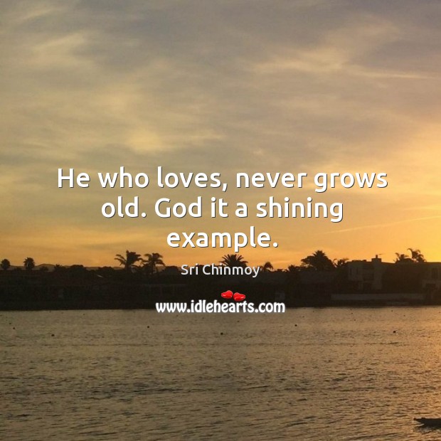 He who loves, never grows old. God it a shining example. Sri Chinmoy Picture Quote