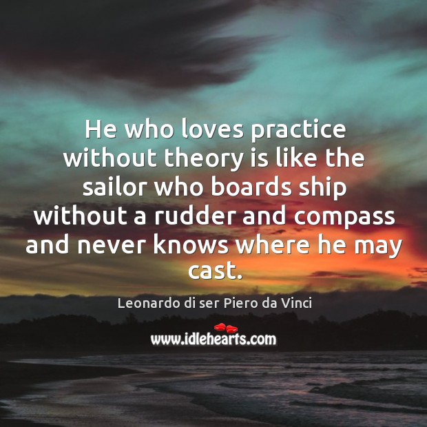 He who loves practice without theory is like the sailor Leonardo di ser Piero da Vinci Picture Quote
