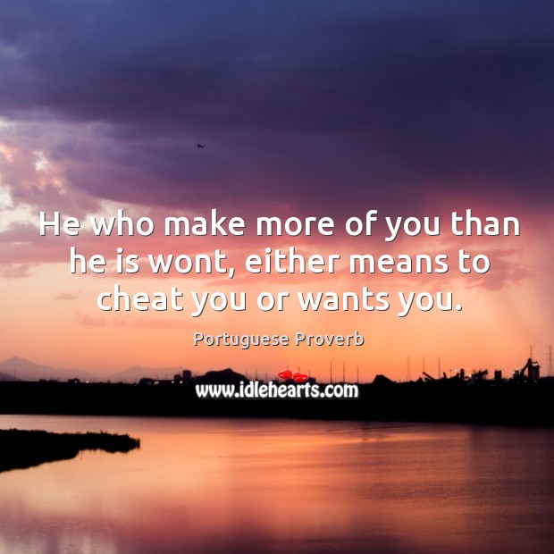 He who make more of you than he is wont, either means to cheat you or wants you. Image