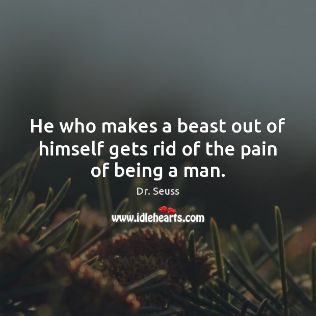 He who makes a beast out of himself gets rid of the pain of being a man. Dr. Seuss Picture Quote