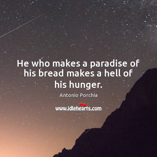He who makes a paradise of his bread makes a hell of his hunger. Antonio Porchia Picture Quote
