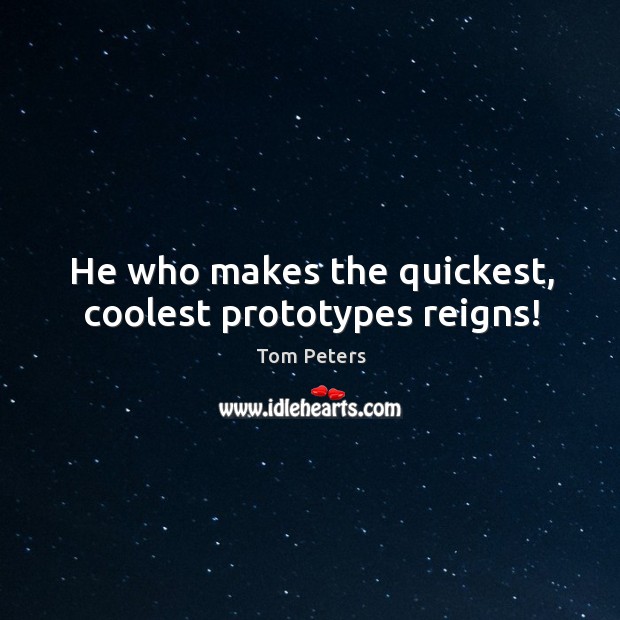 He who makes the quickest, coolest prototypes reigns! Tom Peters Picture Quote