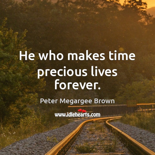 He who makes time precious lives forever. Peter Megargee Brown Picture Quote