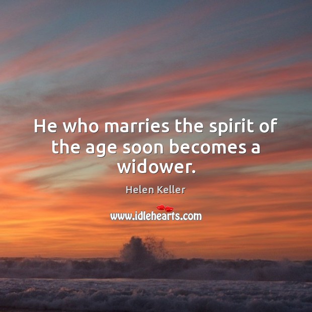 He who marries the spirit of the age soon becomes a widower. Helen Keller Picture Quote