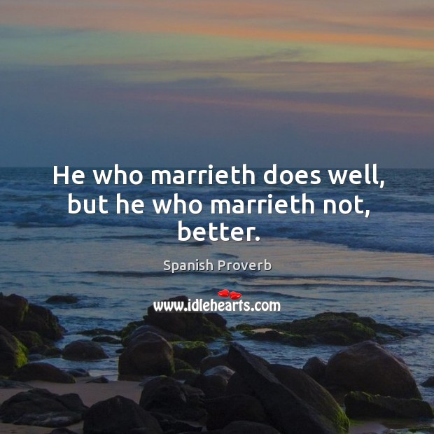 He who marrieth does well, but he who marrieth not, better. Spanish Proverbs Image