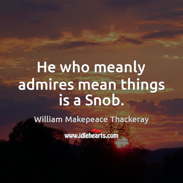 He who meanly admires mean things is a Snob. Image