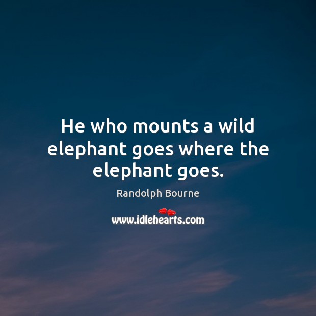 He who mounts a wild elephant goes where the elephant goes. Randolph Bourne Picture Quote