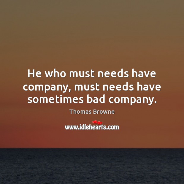 He who must needs have company, must needs have sometimes bad company. Thomas Browne Picture Quote