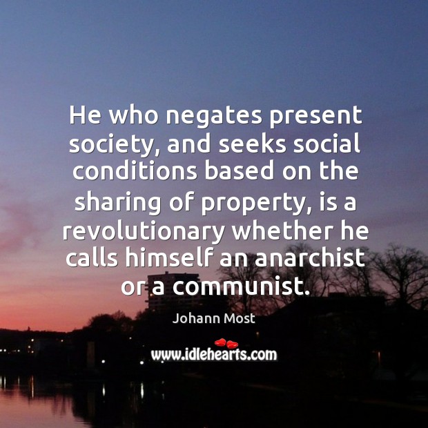 He who negates present society, and seeks social conditions based on the sharing of property Johann Most Picture Quote