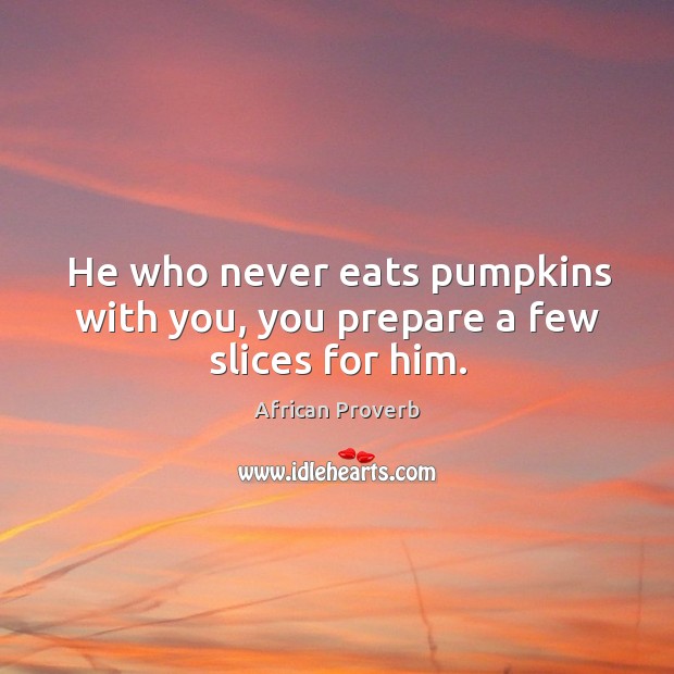 He who never eats pumpkins with you, you prepare a few slices for him. African Proverbs Image