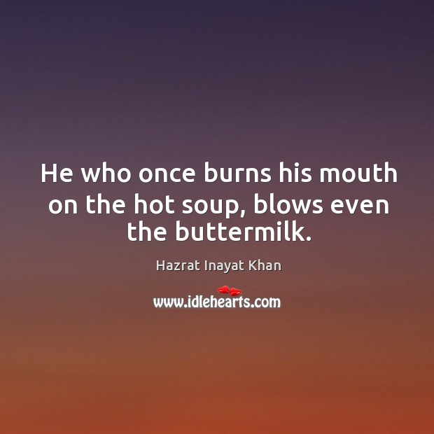 He who once burns his mouth on the hot soup, blows even the buttermilk. Hazrat Inayat Khan Picture Quote