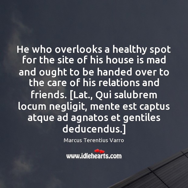 He who overlooks a healthy spot for the site of his house Marcus Terentius Varro Picture Quote