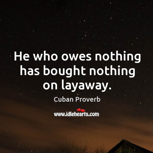 He who owes nothing has bought nothing on layaway. Cuban Proverbs Image