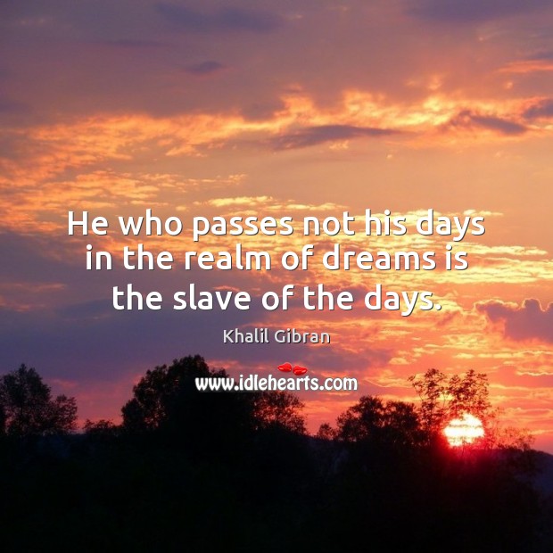 He who passes not his days in the realm of dreams is the slave of the days. Khalil Gibran Picture Quote