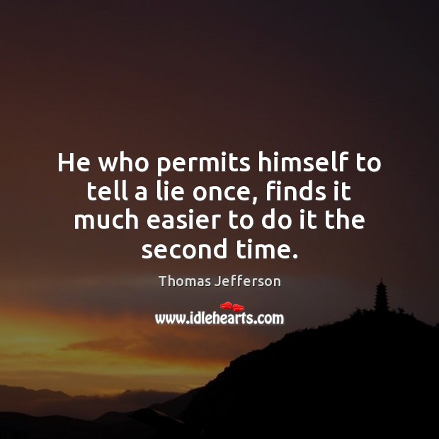 He who permits himself to tell a lie once, finds it much easier to do it the second time. Thomas Jefferson Picture Quote