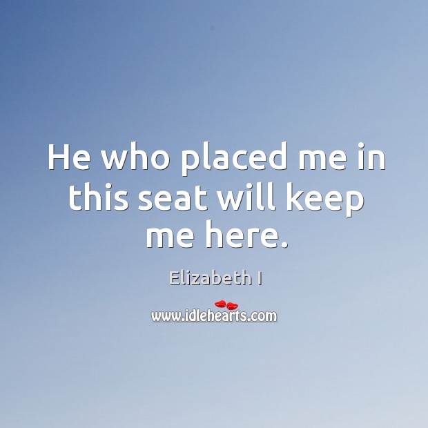 He who placed me in this seat will keep me here. Elizabeth I Picture Quote