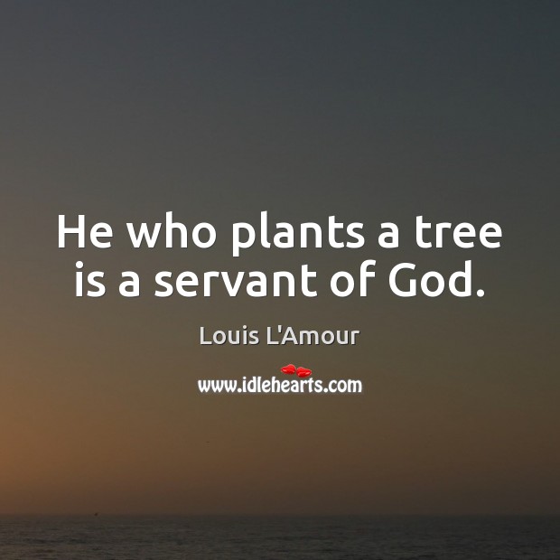 He who plants a tree is a servant of God. Louis L’Amour Picture Quote