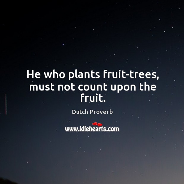 He who plants fruit-trees, must not count upon the fruit. Image