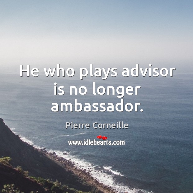 He who plays advisor is no longer ambassador. Pierre Corneille Picture Quote