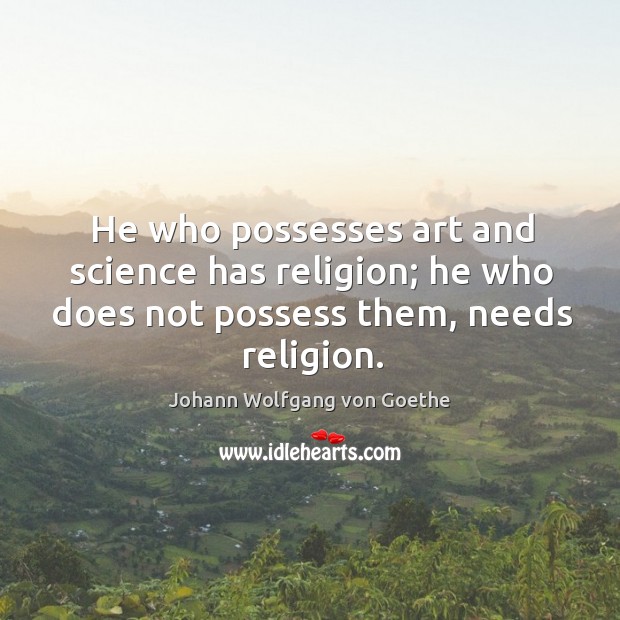 He who possesses art and science has religion; he who does not possess them, needs religion. Johann Wolfgang von Goethe Picture Quote