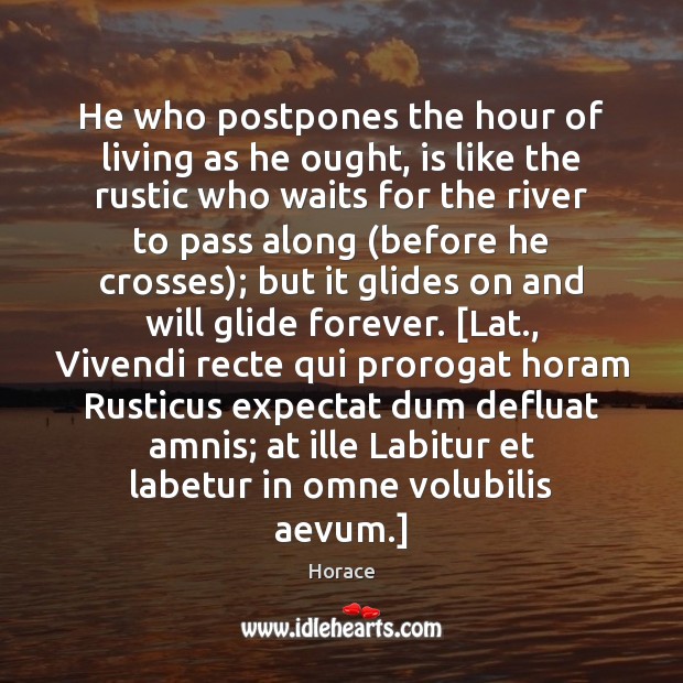 He who postpones the hour of living as he ought, is like 
