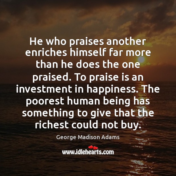 He who praises another enriches himself far more than he does the George Madison Adams Picture Quote