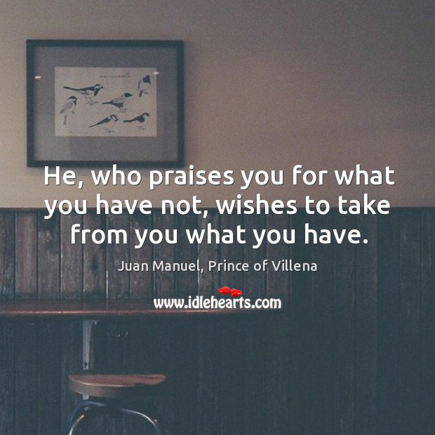 He, who praises you for what you have not, wishes to take from you what you have. Juan Manuel, Prince of Villena Picture Quote