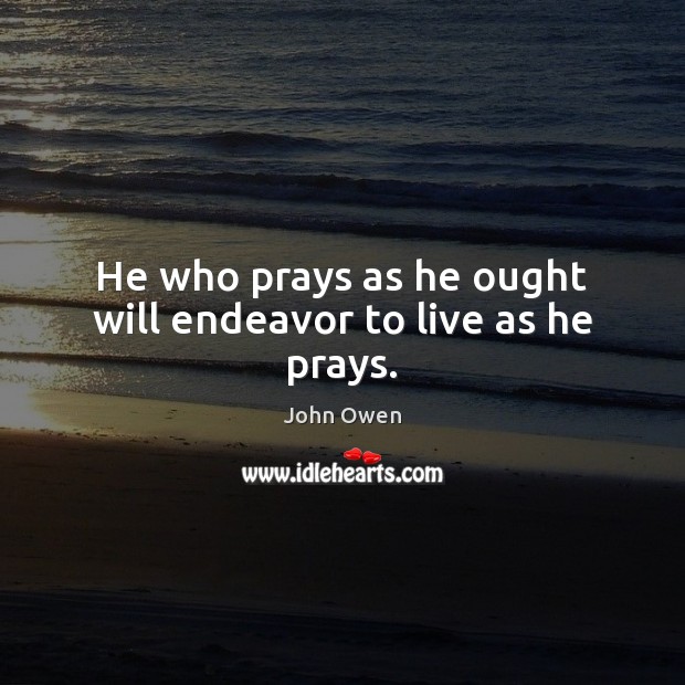 He who prays as he ought will endeavor to live as he prays. John Owen Picture Quote