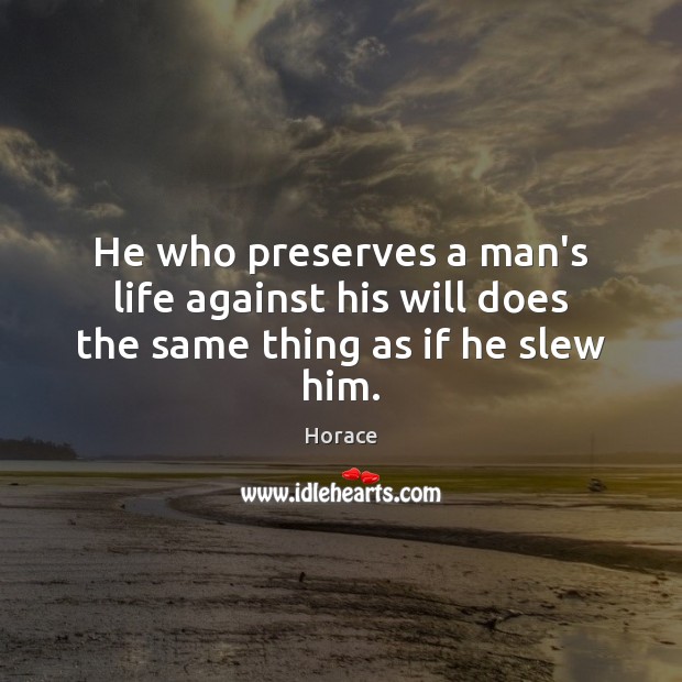 He who preserves a man’s life against his will does the same thing as if he slew him. Horace Picture Quote