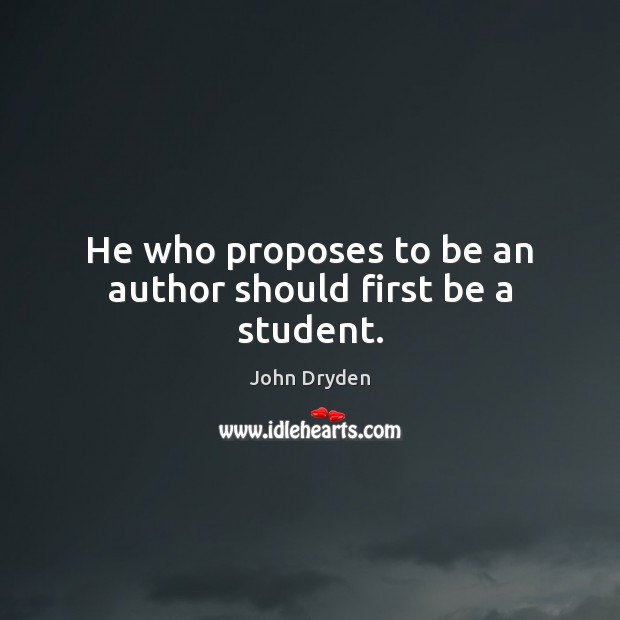 He who proposes to be an author should first be a student. John Dryden Picture Quote
