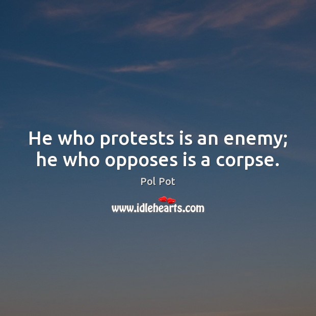 He who protests is an enemy; he who opposes is a corpse. Pol Pot Picture Quote