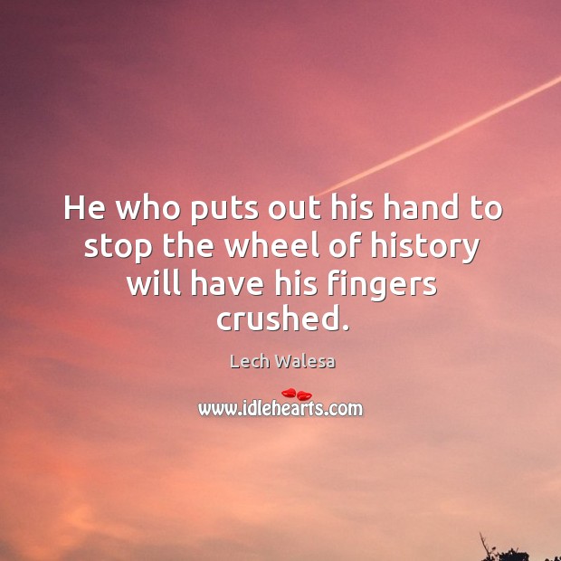 He who puts out his hand to stop the wheel of history will have his fingers crushed. Lech Walesa Picture Quote