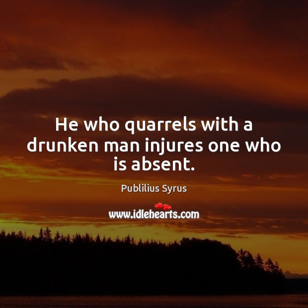 He who quarrels with a drunken man injures one who is absent. Image