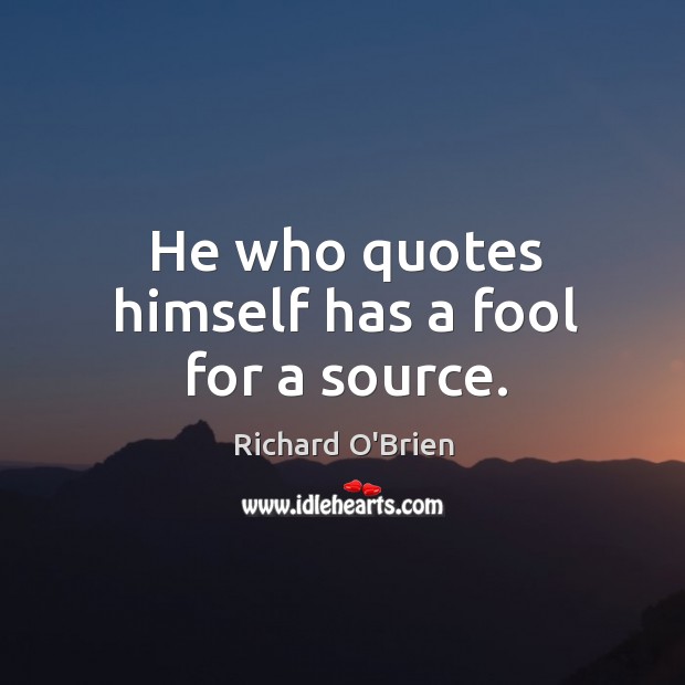 He who quotes himself has a fool for a source. Richard O’Brien Picture Quote