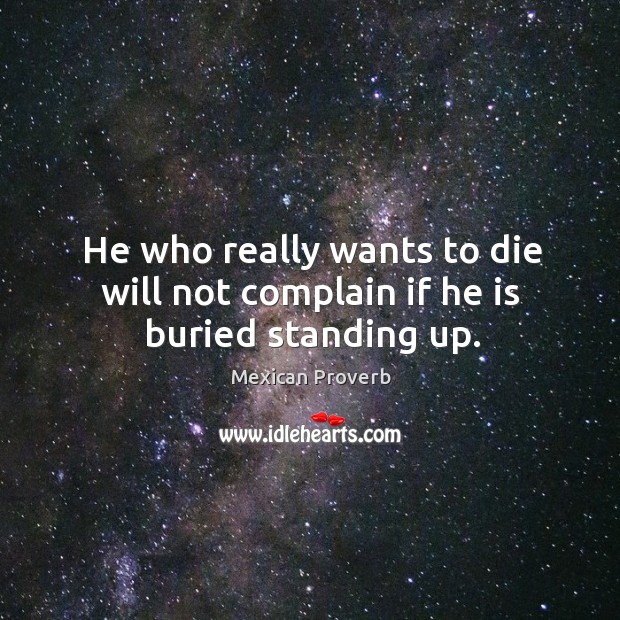 He who really wants to die will not complain if he is buried standing up. Mexican Proverbs Image