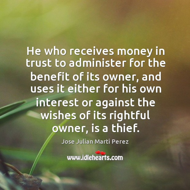 He who receives money in trust to administer for the benefit of its owner, and uses it either for his own Jose Julian Marti Perez Picture Quote