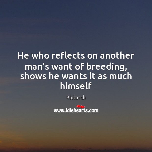 He who reflects on another man’s want of breeding, shows he wants it as much himself Plutarch Picture Quote