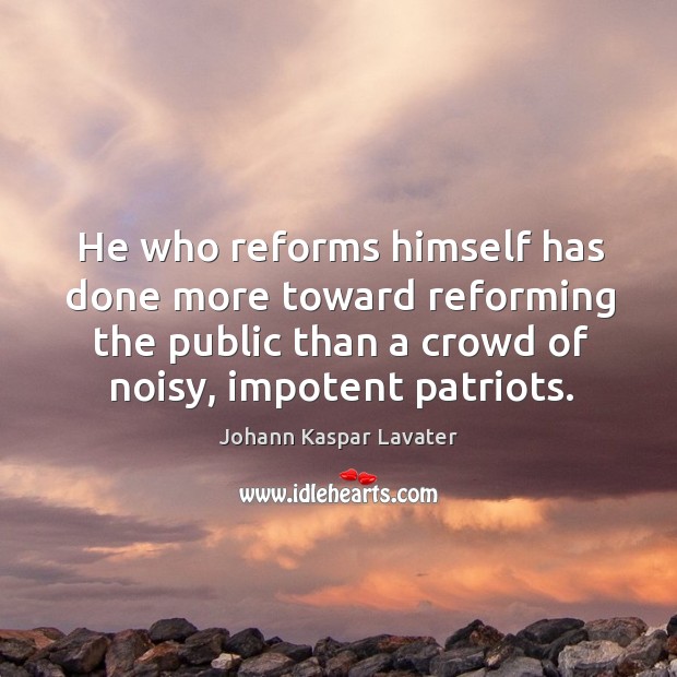 He who reforms himself has done more toward reforming the public than a crowd of noisy, impotent patriots. Johann Kaspar Lavater Picture Quote